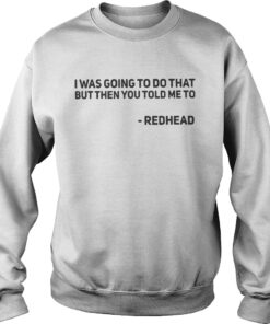 I Was Going To Do That But Then You Told Me To Redhead Sweater