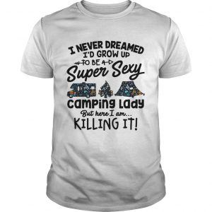 I never dreamed Id grow up to be a super sexy camping lady but here I am killing it Guys Tee