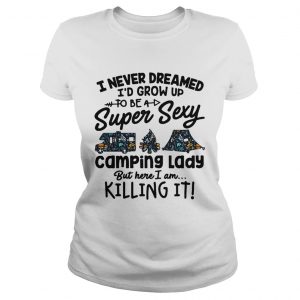 I never dreamed Id grow up to be a super sexy camping lady but here I am killing it Ladies Tee