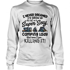 I never dreamed Id grow up to be a super sexy camping lady but here I am killing it Longsleeve Tee