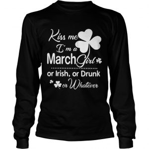 Longsleeve Tee Kiss Me I’m A March Girl Or Irish Or Drunk On Whatever