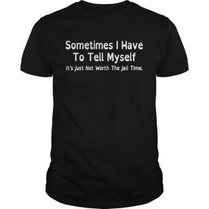 Sometimes I have to tell myself it’s just not worth the jail time Guys Tee