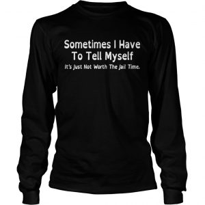 Sometimes I have to tell myself it’s just not worth the jail time Longsleeve Tee