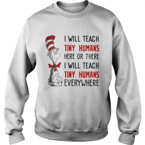Sweater Dr Seuss I will teach here or there i will teach tiny humans everywhere shirt