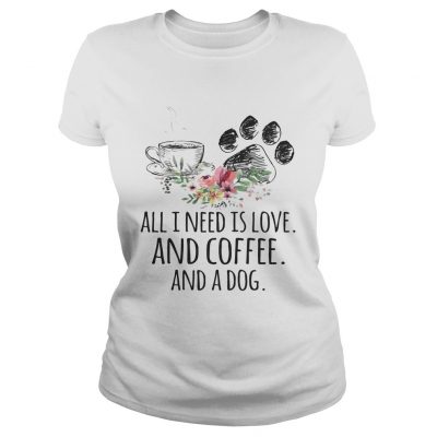 All I Need Is Love And Coffee And A Dog Ladies Shirt