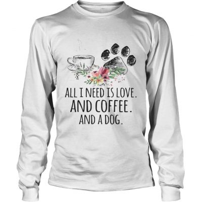 All I Need Is Love And Coffee And A Dog Longsleeve Shirt