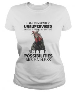 Chicken I am currently unsupervised I know It freaks me out too but the possibilities are endless Ladies Shirt