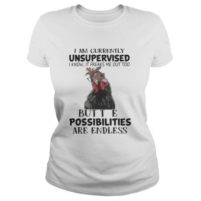 Chicken I am currently unsupervised I know It freaks me out too but the possibilities are endless Ladies Shirt