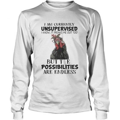 Chicken I am currently unsupervised I know It freaks me out too but the possibilities are endless Longsleeve Shirt