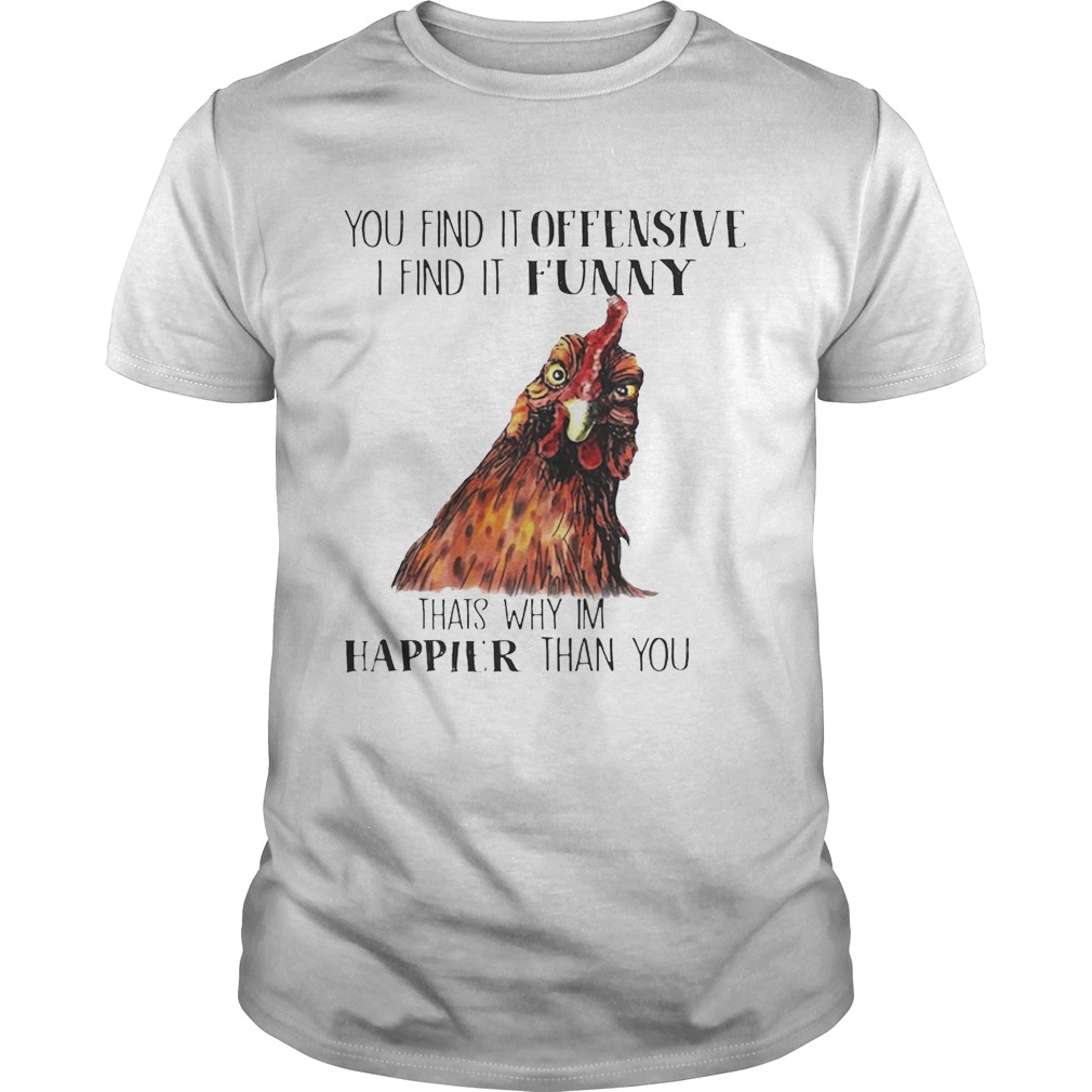 Chicken you find it offensive I find it funny thats why Im happier than you shirt