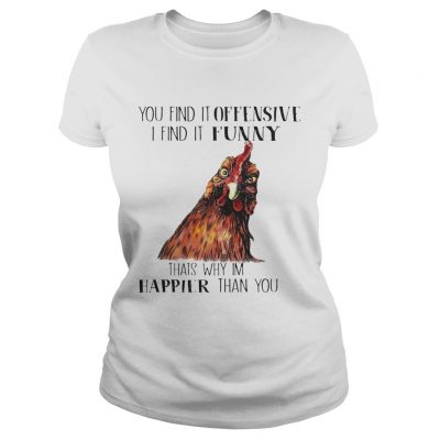 Chicken you find it offensive I find it funny thats why Im happier than you Ladies Shirt