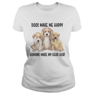 Dogs Make Me Happy Humans Make My Head Hurt Ladies Shirt
