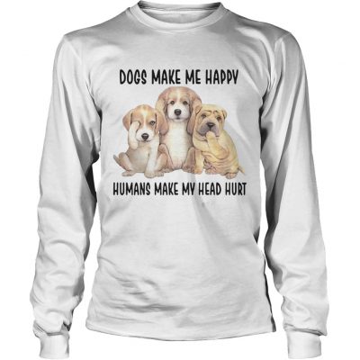 Dogs Make Me Happy Humans Make My Head Hurt Longsleeve Shirt