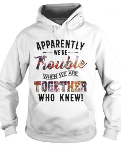 Hoodie Apparently were Trouble when we are together who knew shirt