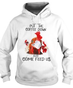 Hoodie Chicken Put the coffee down chickens and come feed us shirt
