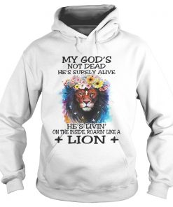 Hoodie My Gods not dead hes surely alive hes livin on the inside roarin like a lion shirt
