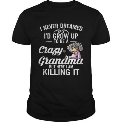 I Never Dreamed I’d Grow Up To Be A Crazy Grandma But Here I Am Killing It Guys Shirt