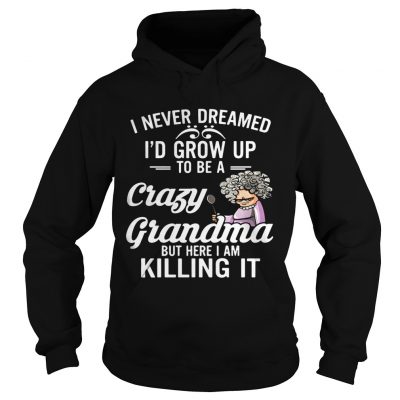 I Never Dreamed I’d Grow Up To Be A Crazy Grandma But Here I Am Killing It Hoodie