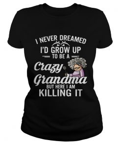 I Never Dreamed I’d Grow Up To Be A Crazy Grandma But Here I Am Killing It Ladies Shirt