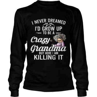 I Never Dreamed I’d Grow Up To Be A Crazy Grandma But Here I Am Killing It Longsleeve Shirt