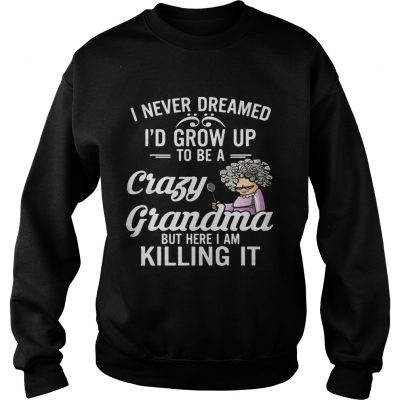 I Never Dreamed I’d Grow Up To Be A Crazy Grandma But Here I Am Killing It Sweater