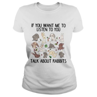 If you want me to listen to you talk about rabbits Ladies Tee