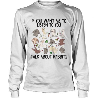 If you want me to listen to you talk about rabbits Longsleeve Tee