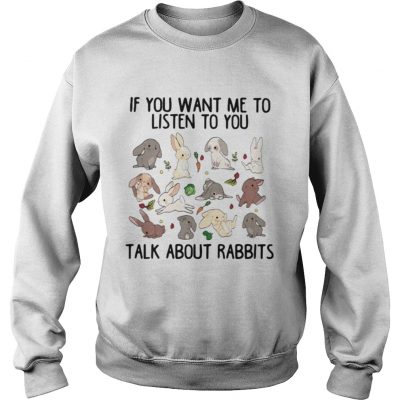 If you want me to listen to you talk about rabbits Sweatshirt
