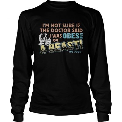 Im not sure if the doctor said I was obese or a beast big dogs Longsleeve Tee