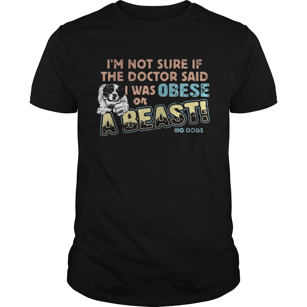 I’m not sure if the doctor said I was obese or a beast big dogs shirts