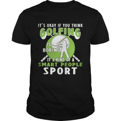 Its Okay If You Think Golfing Is Boring Its Kind Of A Smart People Sport Guys Shirt