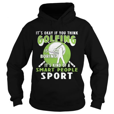 Its Okay If You Think Golfing Is Boring Its Kind Of A Smart People Sport Hoodie