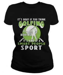 Its Okay If You Think Golfing Is Boring Its Kind Of A Smart People Sport Ladies Shirt