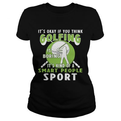 Its Okay If You Think Golfing Is Boring Its Kind Of A Smart People Sport Ladies Shirt