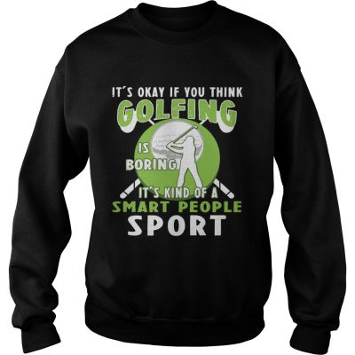 Its Okay If You Think Golfing Is Boring Its Kind Of A Smart People Sport Sweater