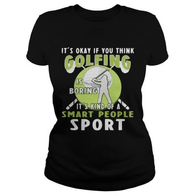Ladies tee Its okay if you think golfing is boring its kind of a smart people sport shirt