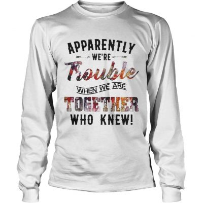 Longsleeve Tee Apparently were Trouble when we are together who knew shirt