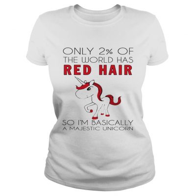 Only 2 of the world has red hair so Im basically a majestic unicorn Ladies Shirt
