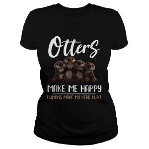 Otters make me happy humans make head hurt Ladies Shirt