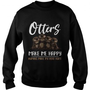Otters make me happy humans make head hurt Sweater