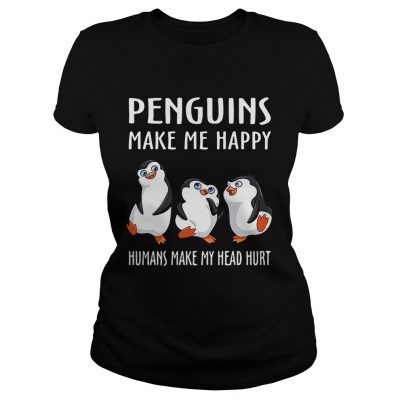 Penguins make me happy humans make my head hurt Ladies Shirt