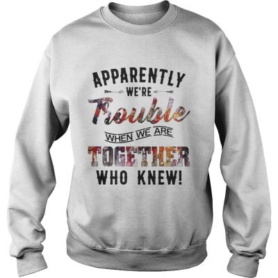 Sweater Apparently were Trouble when we are together who knew shirt
