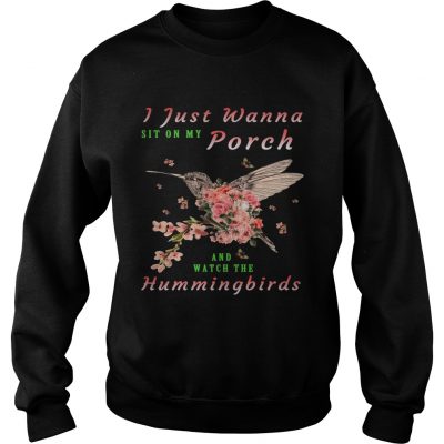 Sweater I just wanna sit on Porch and watch the hummingbirds shirt