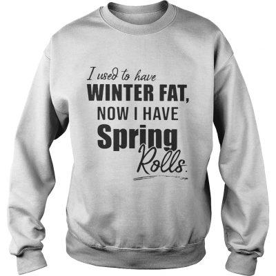 Sweater I used to have winter fat now I have spring rolls shirt