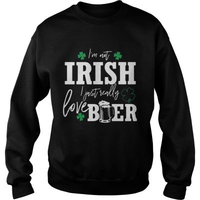 Sweater Im not Irish I just really love beer St Patricks day shirt