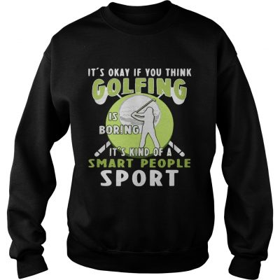 Sweater Its okay if you think golfing is boring its kind of a smart people sport shirt