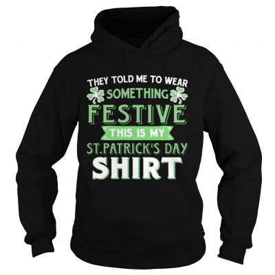 They Told Me To Wear Something Festive This Is My St Patricks Day Hoodie