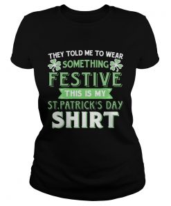 They Told Me To Wear Something Festive This Is My St Patricks Day Ladies Shirt
