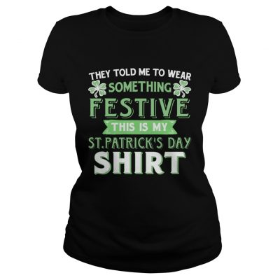 They Told Me To Wear Something Festive This Is My St Patricks Day Ladies Shirt