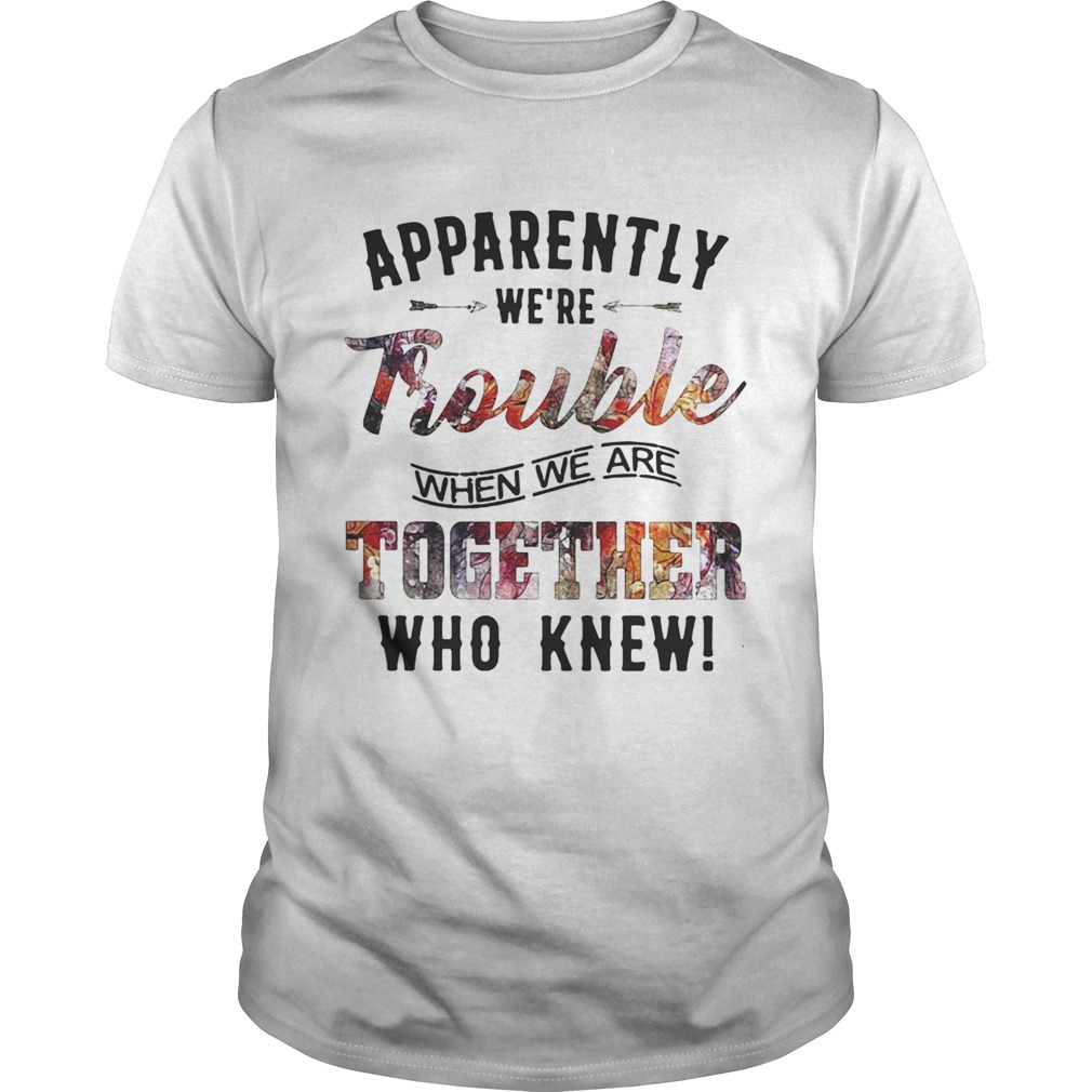 Apparently were Trouble when we are together who knew shirt
